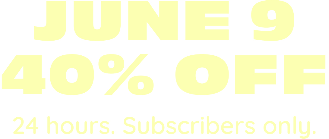 June 9. 40% off. 24 Hours. Subscribers Only.